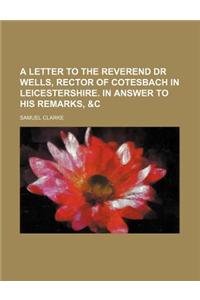 A Letter to the Reverend Dr Wells, Rector of Cotesbach in Leicestershire. in Answer to His Remarks, &C