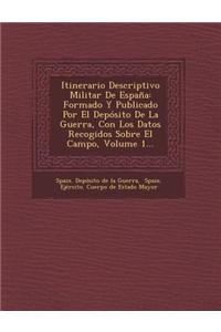 Itinerario Descriptivo Militar de Espana: Formado y Publicado Por El Deposito de La Guerra, Con Los Datos Recogidos Sobre El Campo, Volume 1...