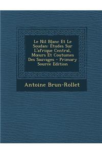 Le Nil Blanc Et Le Soudan: Etudes Sur L'Afrique Central, M Urs Et Coutumes Des Sauvages