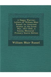 A Happy Warrior; Letters of William Muir Russel: An American Aviator in the Great War, 1917-1918...a Family Memorial