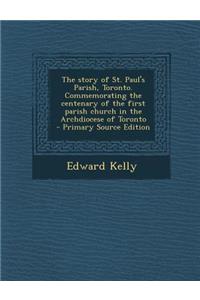 The Story of St. Paul's Parish, Toronto. Commemorating the Centenary of the First Parish Church in the Archdiocese of Toronto