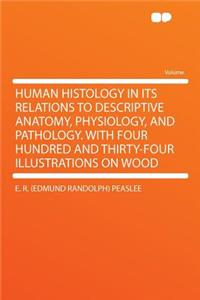 Human Histology in Its Relations to Descriptive Anatomy, Physiology, and Pathology. with Four Hundred and Thirty-Four Illustrations on Wood