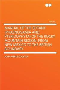 Manual of the Botany (Phaenogamia and Pteridophyta) of the Rocky Mountain Region, from New Mexico to the British Boundary