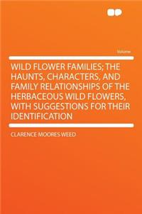 Wild Flower Families; The Haunts, Characters, and Family Relationships of the Herbaceous Wild Flowers, with Suggestions for Their Identification