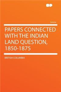 Papers Connected with the Indian Land Question, 1850-1875