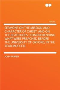 Sermons on the Mission and Character of Christ, and on the Beatitudes: Comprehending What Were Preached Before the University of Oxford, in the Year MDCCCIII