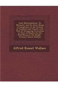 Land Nationalisation, Its Necessity and Its Aims: Being a Comparison of the System of Landlord and Tenant with That of Occupying Ownership in Their Influence on the Well-Being of the People - Primary Source Edition: Being a Comparison of the System of Landlord and Tenant with That of Occupying Ownership in Their Influence on the Well-Being of the People - Primar