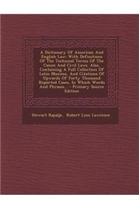 A   Dictionary of American and English Law: With Definitions of the Technical Terms of the Canon and Civil Laws. Also, Containing a Full Collection of