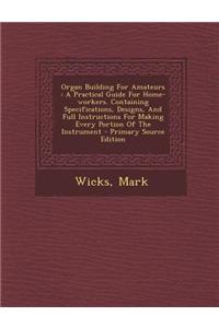 Organ Building for Amateurs: A Practical Guide for Home-Workers. Containing Specifications, Designs, and Full Instructions for Making Every Portion