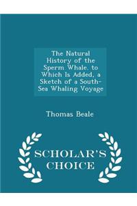 The Natural History of the Sperm Whale. to Which Is Added, a Sketch of a South-Sea Whaling Voyage - Scholar's Choice Edition