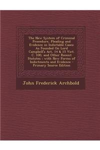 The New System of Criminal Procedure, Pleading and Evidence in Indictable Cases: As Founded on Lord Campbell's ACT, 14 & 15 Vict. C. 100, and Other Re