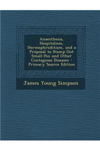 Anaesthesia, Hospitalism, Hermaphroditism, and a Proposal to Stamp Out Small-Pox and Other Contagious Diseases - Primary Source Edition