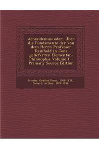 Aenesidemus; Oder, Uber Die Fundamente Der Von Dem Herrn Professor Reinhold in Jena Gelieferten Elementar-Philosophie Volume 1 - Primary Source Editio