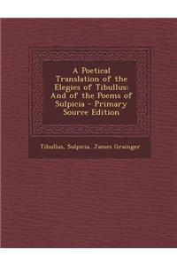 A Poetical Translation of the Elegies of Tibullus: And of the Poems of Sulpicia - Primary Source Edition