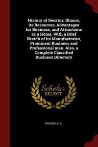 History of Decatur, Illinois, Its Resources, Advantages for Business, and Attractions as a Home, with a Brief Sketch of Its Manufactories, Prominent Business and Professional Men. Also, a Complete Classified Business Directory