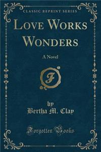Love Works Wonders: A Novel (Classic Reprint)