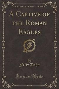 A Captive of the Roman Eagles (Classic Reprint)