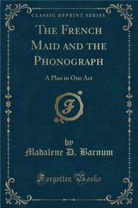 The French Maid and the Phonograph: A Plan in One Act (Classic Reprint)