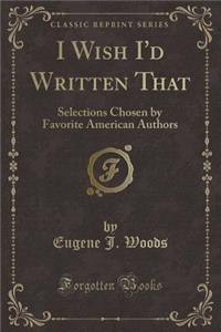 I Wish I'd Written That: Selections Chosen by Favorite American Authors (Classic Reprint)