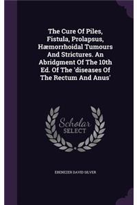 The Cure Of Piles, Fistula, Prolapsus, Hæmorrhoidal Tumours And Strictures. An Abridgment Of The 10th Ed. Of The 'diseases Of The Rectum And Anus'