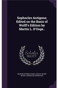 Sophocles Antigone; Edited on the Basis of Wolff's Edition by Martin L. D'Ooge..