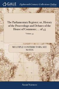 The Parliamentary Register; Or, History of the Proceedings and Debates of the House of Commons; ... of 45; Volume 43