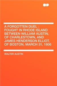 A Forgotten Duel: Fought in Rhode Island Between William Austin, of Charlestown, and James Henderson Elliot, of Boston, March 31, 1806