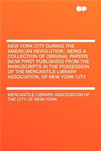 New York City During the American Revolution: Being a Collection of Original Papers (Now First Published) from the Manuscripts in the Possession of the Mercantile Library Association, of New York City