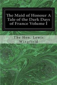 Maid of Honour A Tale of the Dark Days of France Volume I