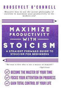 Maximize Your Productivity with Stoicism - A Straight Forward Guide to Stoicism for Beginners