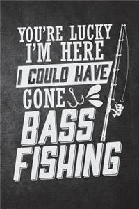 You're Lucky I'm Here I Could Have Gone Bass Fishing
