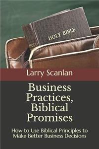 Business Practices, Biblical Promises: How to Use Biblical Principles to Make Better Business Decisions