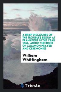 A Brief Discourse of the Troubles Begun at Frankfort in the Year 1554, about the Book of Common Prayer and Ceremonies