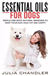 Essential Oils for Dogs: Simple and Safe Natural Remedies to Keep Your Dog Healthy and Happy