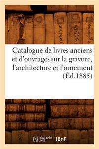 Catalogue de Livres Anciens Et d'Ouvrages Sur La Gravure, l'Architecture Et l'Ornement (Éd.1885)