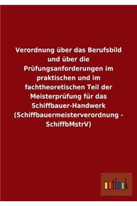 Verordnung über das Berufsbild und über die Prüfungsanforderungen im praktischen und im fachtheoretischen Teil der Meisterprüfung für das Schiffbauer-Handwerk (Schiffbauermeisterverordnung - SchiffbMstrV)