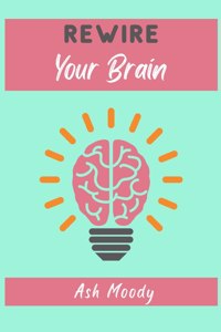 REWIRE YOUR BRAIN: HOW TO CHANGE YOUR AN