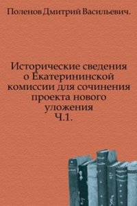 Istoricheskie svedeniya o Ekaterininskoj komissii dlya sochineniya proekta novogo ulozheniya