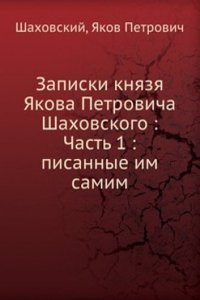 Zapiski knyazya YAkova Petrovicha Shahovskogo: Chast 1 pisannye im samim