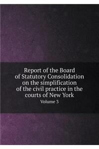 Report of the Board of Statutory Consolidation on the Simplification of the Civil Practice in the Courts of New York Volume 3