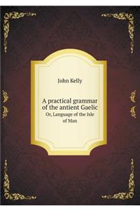 A Practical Grammar of the Antient Gaelic Or, Language of the Isle of Man