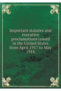 Important Statutes and Executive Proclamations Issued in the United States from April 1917 to May 1918