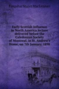 Early Scottish influence in North America lecture delivered before the Caledonian Society of Montreal, in St. Andrew's Home, on 7th January, 1898