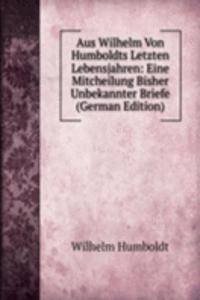 Aus Wilhelm Von Humboldts Letzten Lebensjahren: Eine Mitcheilung Bisher Unbekannter Briefe (German Edition)