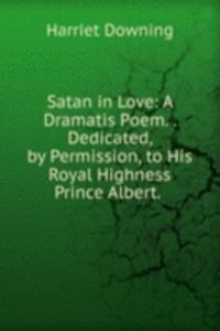 Satan in Love: A Dramatis Poem. . Dedicated, by Permission, to His Royal Highness Prince Albert. .