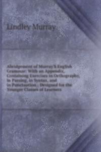 Abridgement of Murray'S English Grammar: With an Appendix, Containing Exercises in Orthography, in Parsing, in Syntax, and in Punctuation : Designed for the Younger Classes of Learners