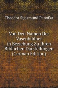 Von Den Namen Der Vasenbildner in Beziehung Zu Ihren Bildlichen Darstellungen (German Edition)