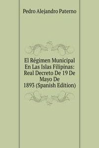 El Regimen Municipal En Las Islas Filipinas: Real Decreto De 19 De Mayo De 1893 (Spanish Edition)