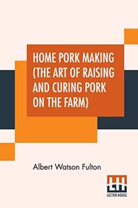 Home Pork Making (The Art Of Raising And Curing Pork On The Farm)