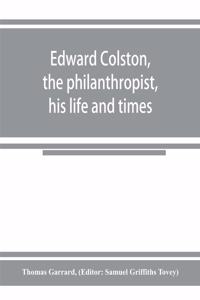 Edward Colston, the philanthropist, his life and times; including a Memoir of his father; the result of a laborious investigation into the archives of the city